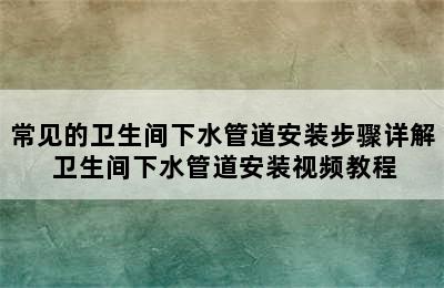 常见的卫生间下水管道安装步骤详解 卫生间下水管道安装视频教程